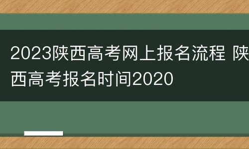2023陕西高考网上报名流程 陕西高考报名时间2020