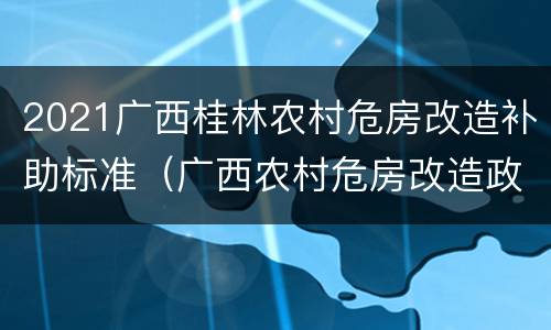 2021广西桂林农村危房改造补助标准（广西农村危房改造政策文件）