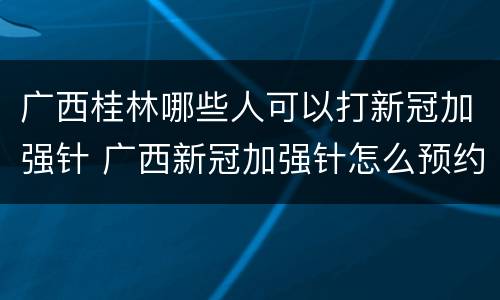 广西桂林哪些人可以打新冠加强针 广西新冠加强针怎么预约