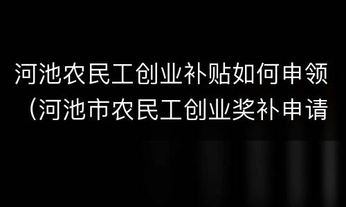 河池农民工创业补贴如何申领（河池市农民工创业奖补申请表）