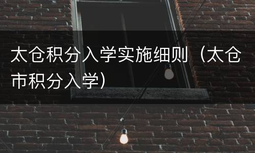 太仓积分入学实施细则（太仓市积分入学）