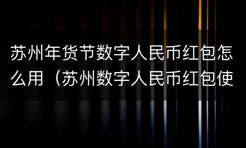 苏州年货节数字人民币红包怎么用（苏州数字人民币红包使用范围）
