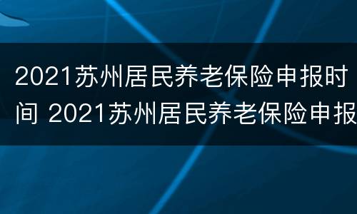 2021苏州居民养老保险申报时间 2021苏州居民养老保险申报时间是多少