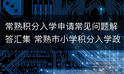 常熟积分入学申请常见问题解答汇集 常熟市小学积分入学政策