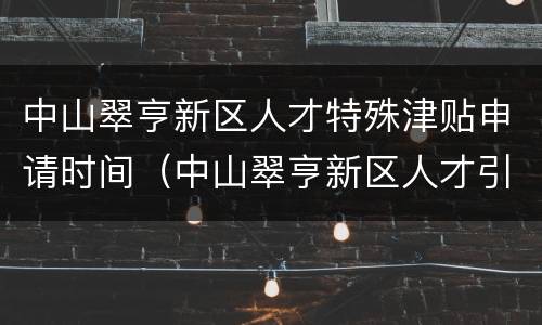 中山翠亨新区人才特殊津贴申请时间（中山翠亨新区人才引进）