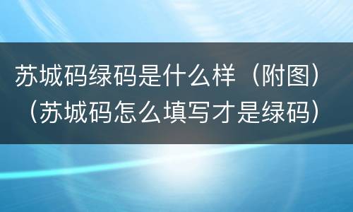 苏城码绿码是什么样（附图）（苏城码怎么填写才是绿码）