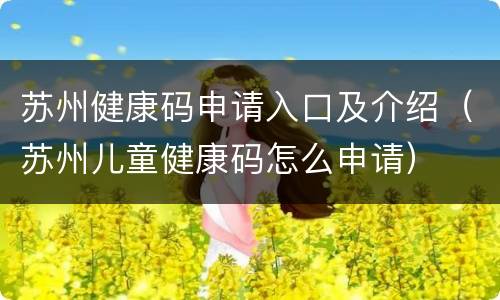 苏州健康码申请入口及介绍（苏州儿童健康码怎么申请）
