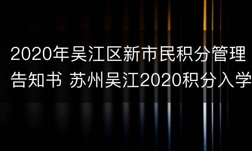 2020年吴江区新市民积分管理告知书 苏州吴江2020积分入学明细