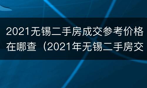 2021无锡二手房成交参考价格在哪查（2021年无锡二手房交易费用明细表）