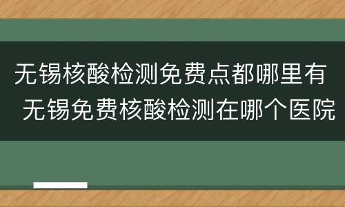 无锡核酸检测免费点都哪里有 无锡免费核酸检测在哪个医院