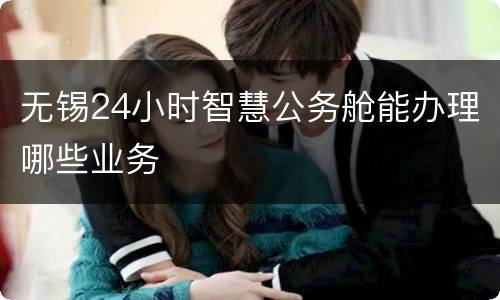 无锡24小时智慧公务舱能办理哪些业务