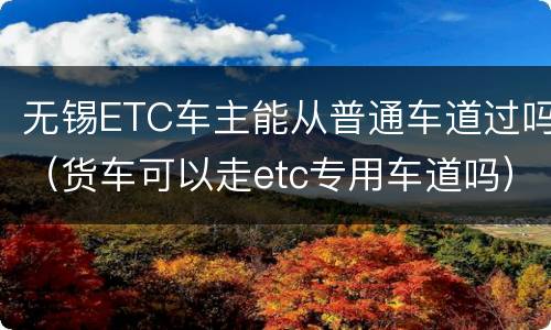 无锡ETC车主能从普通车道过吗（货车可以走etc专用车道吗）