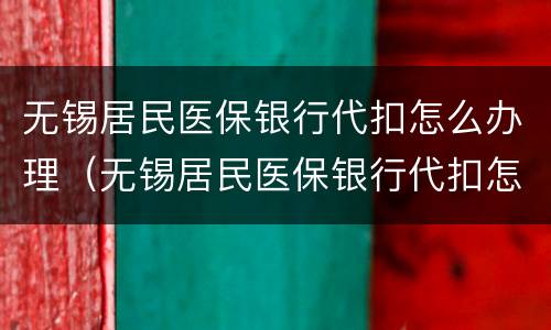 无锡居民医保银行代扣怎么办理（无锡居民医保银行代扣怎么办理业务）