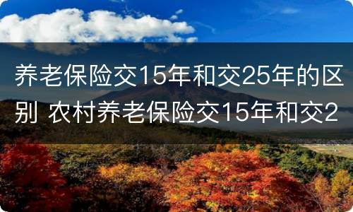 养老保险交15年和交25年的区别 农村养老保险交15年和交25年的区别