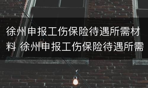 徐州申报工伤保险待遇所需材料 徐州申报工伤保险待遇所需材料清单