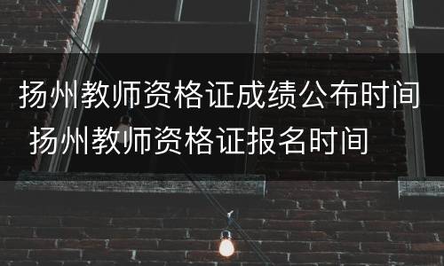 扬州教师资格证成绩公布时间 扬州教师资格证报名时间