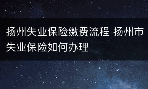 扬州失业保险缴费流程 扬州市失业保险如何办理