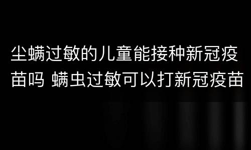 尘螨过敏的儿童能接种新冠疫苗吗 螨虫过敏可以打新冠疫苗接种吗