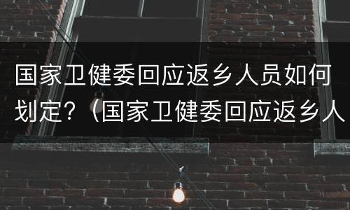 国家卫健委回应返乡人员如何划定?（国家卫健委回应返乡人员如何划定防疫区域）