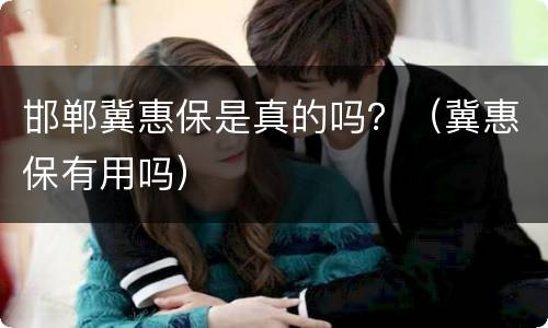 邯郸冀惠保是真的吗？（冀惠保有用吗）