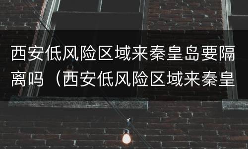 西安低风险区域来秦皇岛要隔离吗（西安低风险区域来秦皇岛要隔离吗今天）