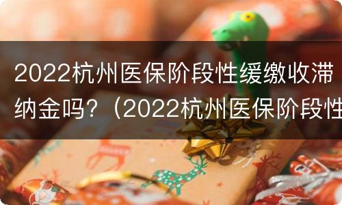 2022杭州医保阶段性缓缴收滞纳金吗?（2022杭州医保阶段性缓缴收滞纳金吗多少）