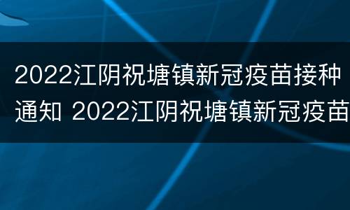2022江阴祝塘镇新冠疫苗接种通知 2022江阴祝塘镇新冠疫苗接种通知公告