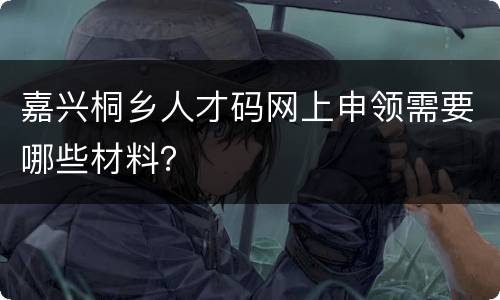 嘉兴桐乡人才码网上申领需要哪些材料？