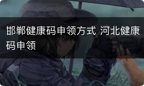 邯郸健康码申领方式 河北健康码申领