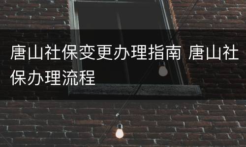 唐山社保变更办理指南 唐山社保办理流程