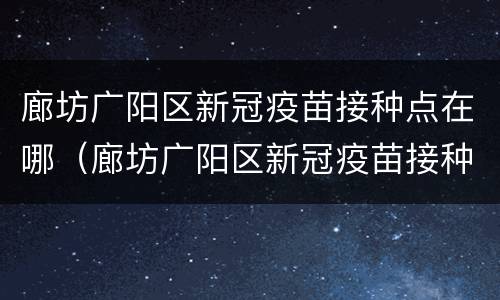 廊坊广阳区新冠疫苗接种点在哪（廊坊广阳区新冠疫苗接种点在哪儿）