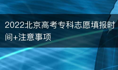 2022北京高考专科志愿填报时间+注意事项