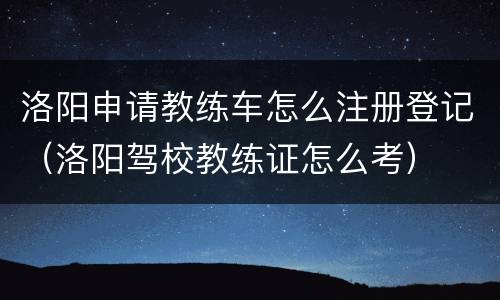 洛阳申请教练车怎么注册登记（洛阳驾校教练证怎么考）