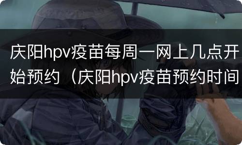 庆阳hpv疫苗每周一网上几点开始预约（庆阳hpv疫苗预约时间）