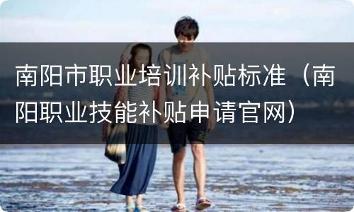 南阳市职业培训补贴标准（南阳职业技能补贴申请官网）