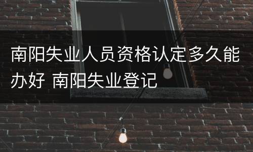 南阳失业人员资格认定多久能办好 南阳失业登记