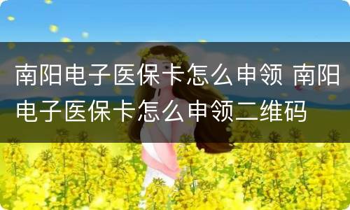 南阳电子医保卡怎么申领 南阳电子医保卡怎么申领二维码