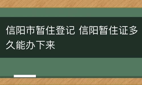 信阳市暂住登记 信阳暂住证多久能办下来