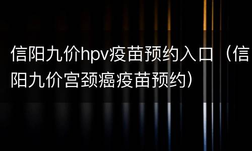 信阳九价hpv疫苗预约入口（信阳九价宫颈癌疫苗预约）
