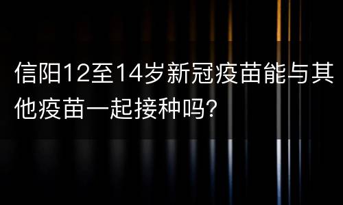 信阳12至14岁新冠疫苗能与其他疫苗一起接种吗？