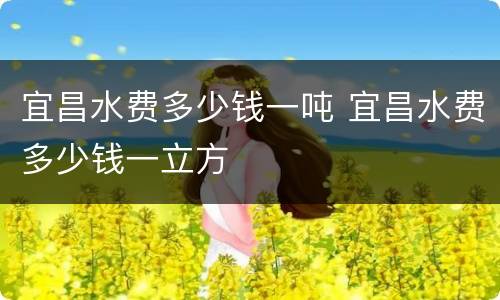 宜昌水费多少钱一吨 宜昌水费多少钱一立方