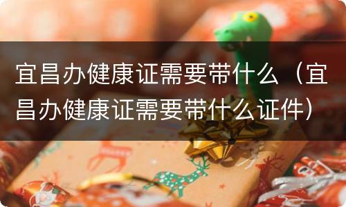 宜昌办健康证需要带什么（宜昌办健康证需要带什么证件）