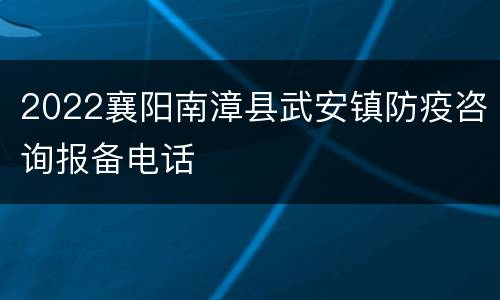 2022襄阳南漳县武安镇防疫咨询报备电话