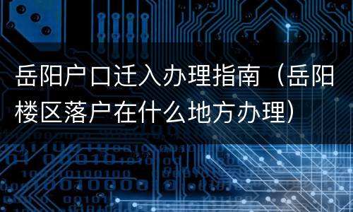 岳阳户口迁入办理指南（岳阳楼区落户在什么地方办理）
