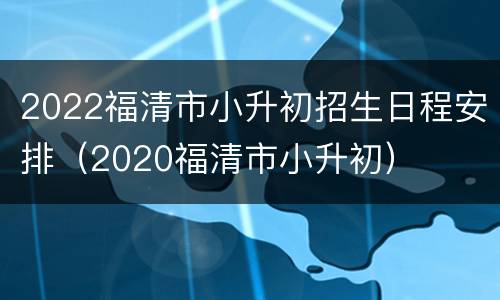 2022福清市小升初招生日程安排（2020福清市小升初）
