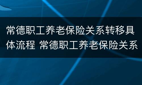 常德职工养老保险关系转移具体流程 常德职工养老保险关系转移具体流程是什么