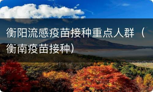 衡阳流感疫苗接种重点人群（衡南疫苗接种）