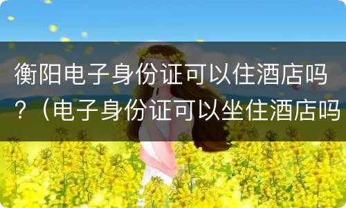 衡阳电子身份证可以住酒店吗?（电子身份证可以坐住酒店吗）