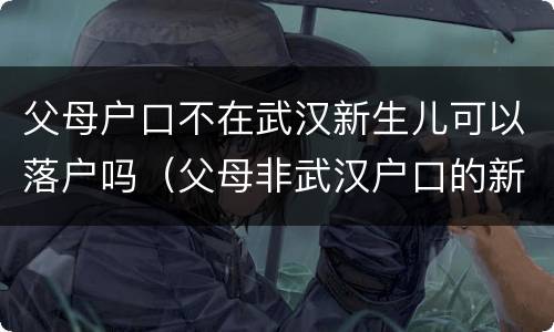 父母户口不在武汉新生儿可以落户吗（父母非武汉户口的新生儿可以直接落户武汉吗）
