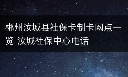 郴州汝城县社保卡制卡网点一览 汝城社保中心电话